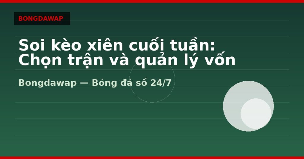Soi kèo xiên cuối tuần: Chọn trận và quản lý vốn — soi kèo xiên | Bongdawap