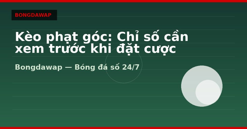 Kèo phạt góc: Chỉ số cần xem trước khi đặt cược — kèo phạt góc | Bongdawap