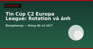 Tin Cúp C2 Europa League: Rotation và ảnh hưởng kèo