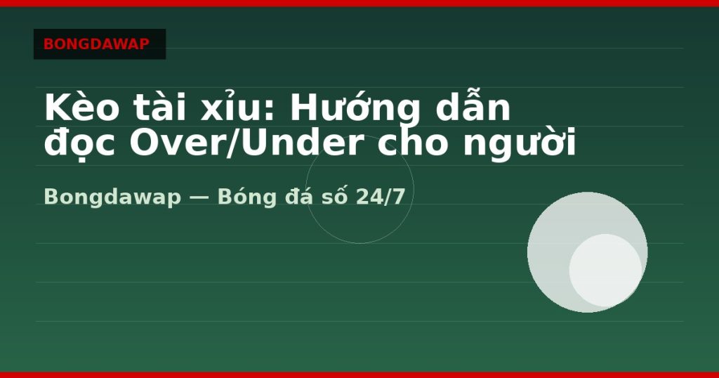 Kèo tài xỉu: Hướng dẫn đọc Over/Under cho người mới — kèo tài xỉu | Bongdawap